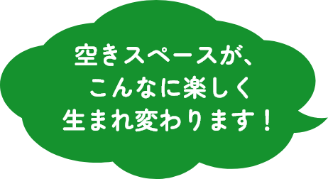 空きスペースがこんなに、楽しく生まれ変わります！