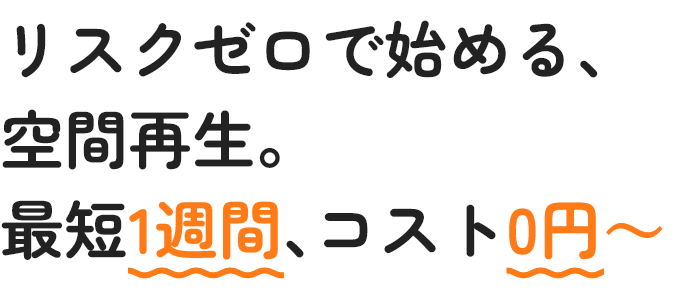 リスクゼロで始める、空間再生。最短1週間､コスト0円～